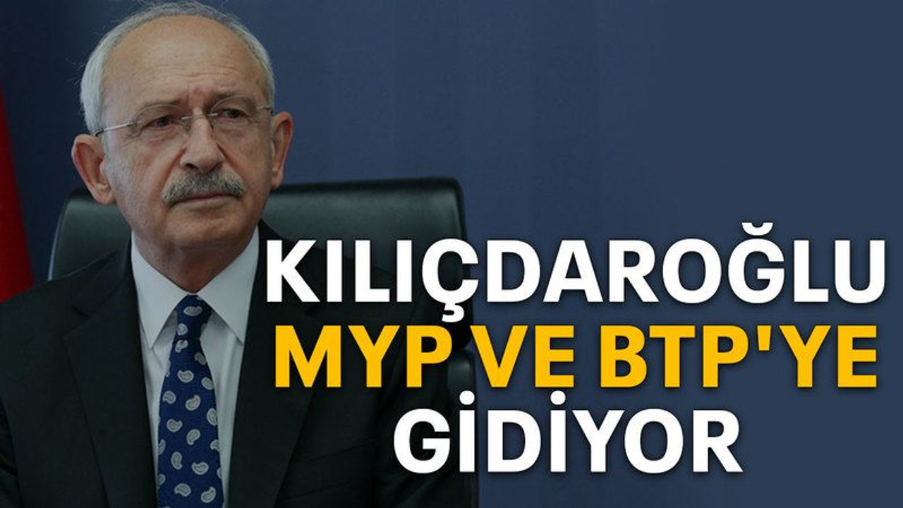 Kılıçdaroğlu MYP ve BTP'ye gidiyor